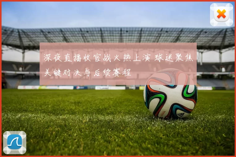 深夜直播收官战火热上演 球迷聚焦关键对决与后续赛程