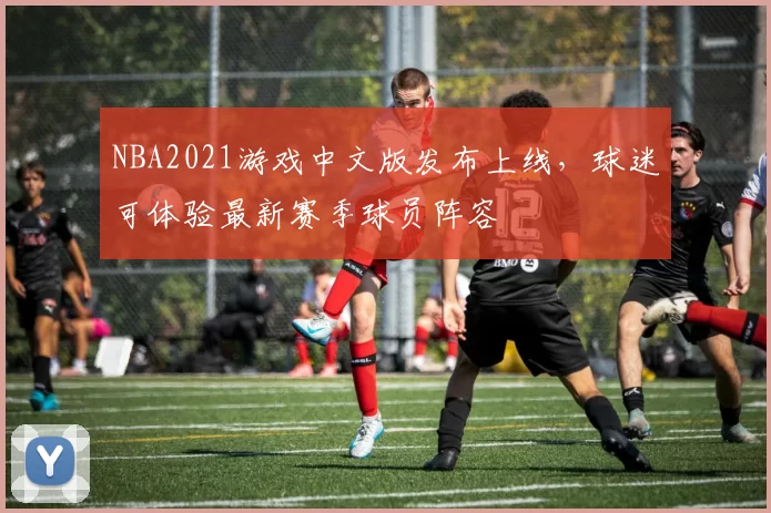 NBA2021游戏中文版发布上线,球迷可体验最新赛季球员阵容