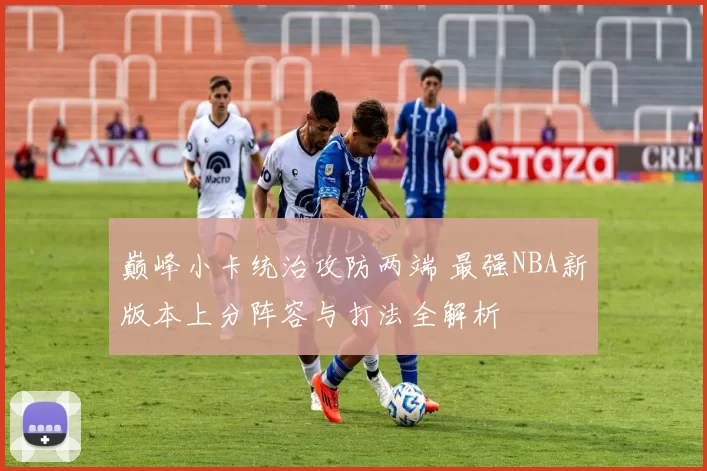 巅峰小卡统治攻防两端 最强NBA新版本上分阵容与打法全解析