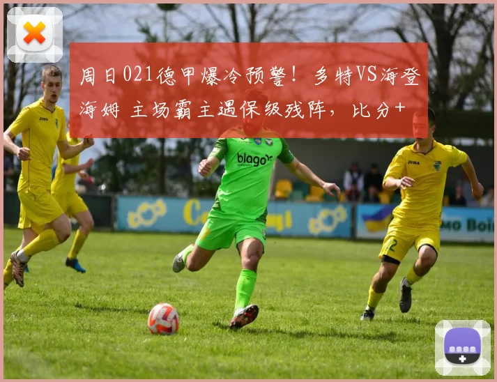 周日021德甲爆冷预警！多特VS海登海姆 主场霸主遇保级残阵，比分+进球数精准锁局_核心_客场_欧冠