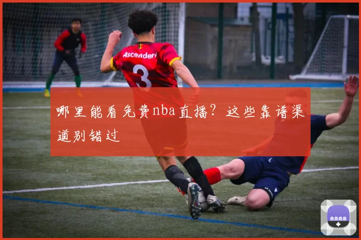 哪里能看免费nba直播？这些靠谱渠道别错过