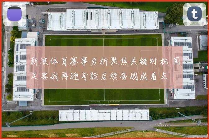 新浪体育赛事分析聚焦关键对抗 国足客战再迎考验后续备战成看点