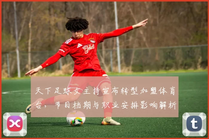 天下足球女主持宣布转型加盟体育台，节目档期与职业安排影响解析