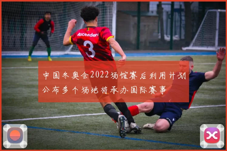 中国冬奥会2022场馆赛后利用计划公布多个场地将承办国际赛事