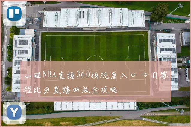 山猫NBA直播360线观看入口 今日赛程比分直播回放全攻略