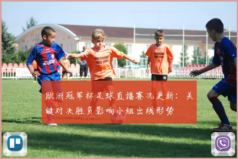 欧洲冠军杯足球直播赛况更新：关键对决胜负影响小组出线形势