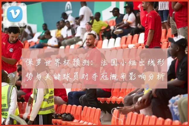 保罗世界杯预测：法国小组出线形势与关键球员对夺冠概率影响分析