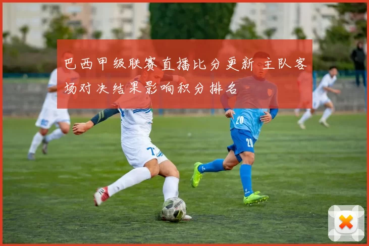 巴西甲级联赛直播比分更新 主队客场对决结果影响积分排名