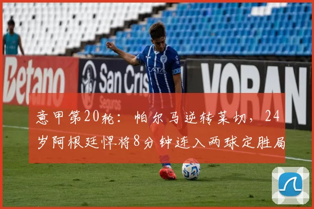 意甲第20轮：帕尔马逆转莱切，24岁阿根廷悍将8分钟连入两球定胜局_比赛_优势_次数