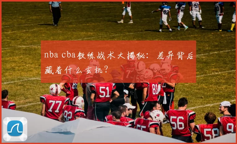 nba cba教练战术大揭秘：差异背后藏着什么玄机？