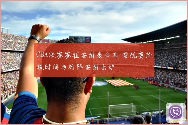CBA联赛赛程安排表公布 常规赛阶段时间与对阵安排出炉