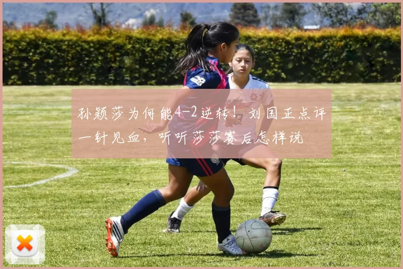 孙颖莎为何能4-2逆转!刘国正点评一针见血,听听莎莎赛后怎样说