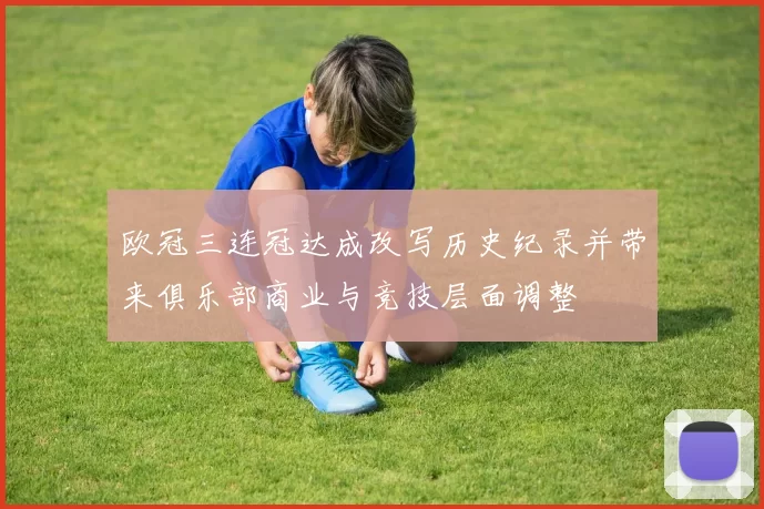 欧冠三连冠达成改写历史纪录并带来俱乐部商业与竞技层面调整