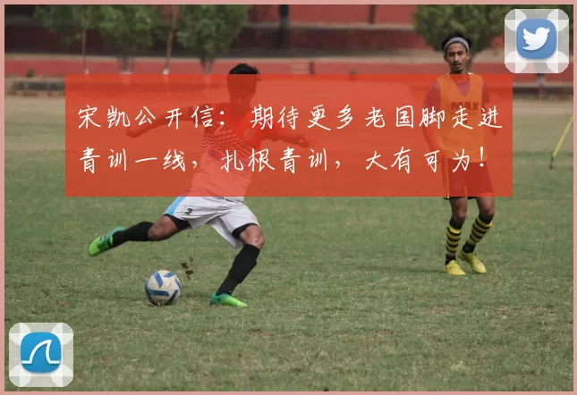 宋凯公开信:期待更多老国脚走进青训一线,扎根青训,大有可为!