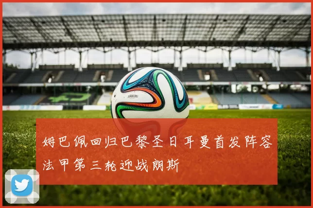 姆巴佩回归巴黎圣日耳曼首发阵容法甲第三轮迎战朗斯