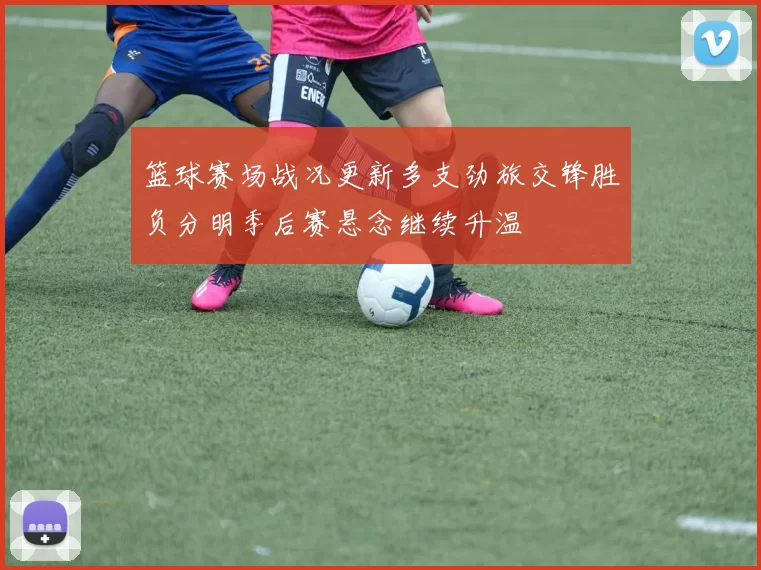 篮球赛场战况更新多支劲旅交锋胜负分明季后赛悬念继续升温