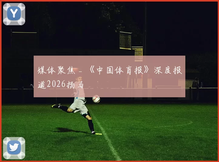 媒体聚焦 _ 《中国体育报》深度报道2026扬马