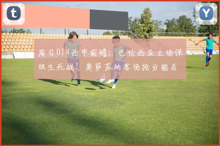 周日014西甲前瞻：巴伦西亚主场保级生死战！奥萨苏纳客场抢分能否破局？_防守_比赛_进攻