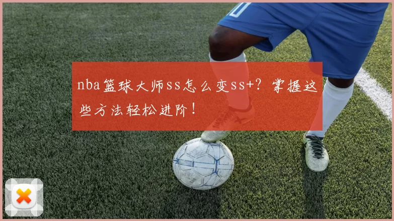 nba篮球大师ss怎么变ss+?掌握这些方法轻松进阶!
