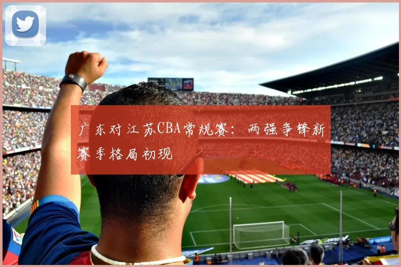 广东对江苏CBA常规赛：两强争锋新赛季格局初现