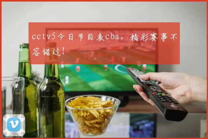 cctv5今日节目表cba，精彩赛事不容错过！