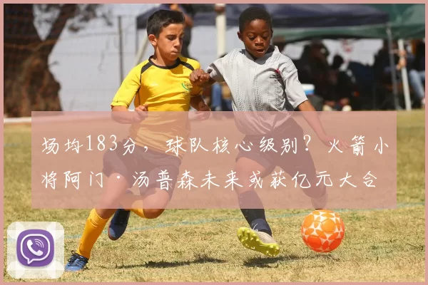 场均183分，球队核心级别？火箭小将阿门·汤普森未来或获亿元大合同_防守_诺比_NBA