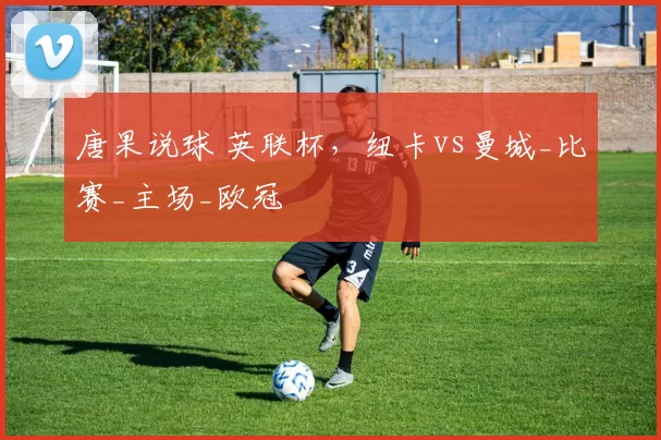 唐果说球 英联杯，纽卡vs曼城_比赛_主场_欧冠