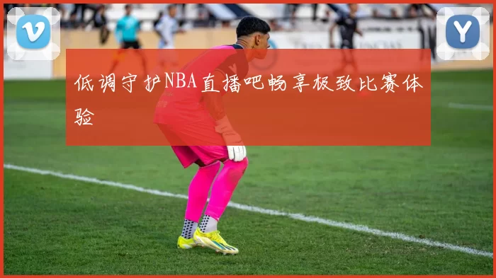 低调守护NBA直播吧畅享极致比赛体验