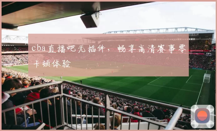 cba直播吧无插件，畅享高清赛事零卡顿体验