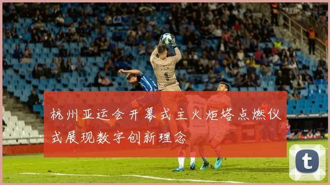 杭州亚运会开幕式主火炬塔点燃仪式展现数字创新理念