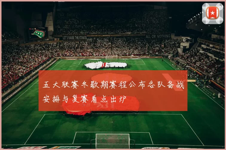 五大联赛冬歇期赛程公布各队备战安排与复赛看点出炉