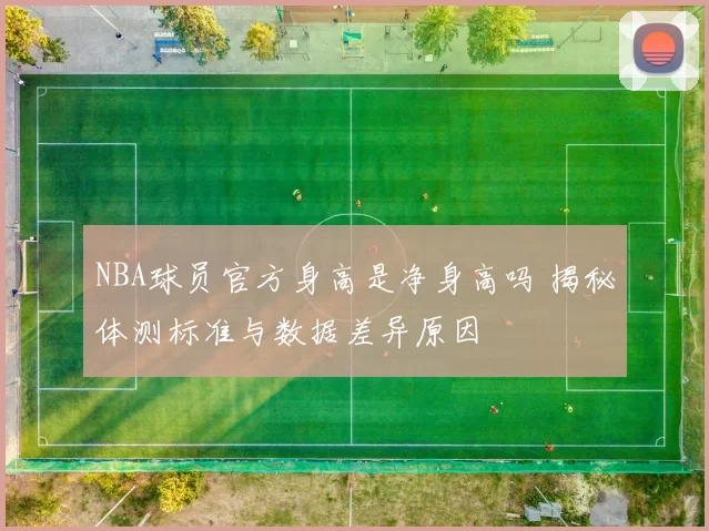 NBA球员官方身高是净身高吗 揭秘体测标准与数据差异原因