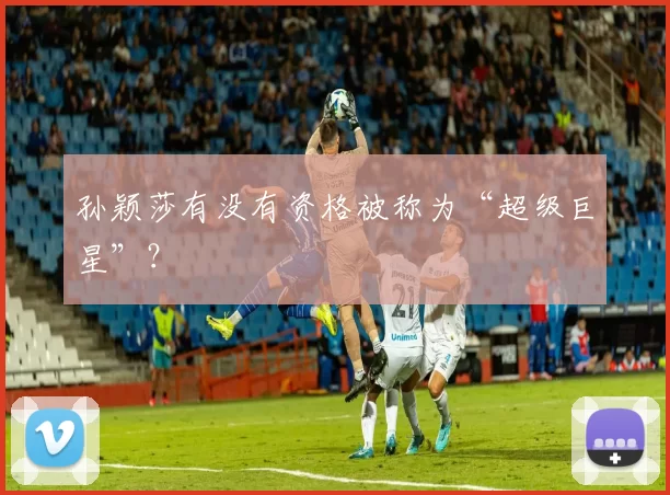 孙颖莎有没有资格被称为“超级巨星”？