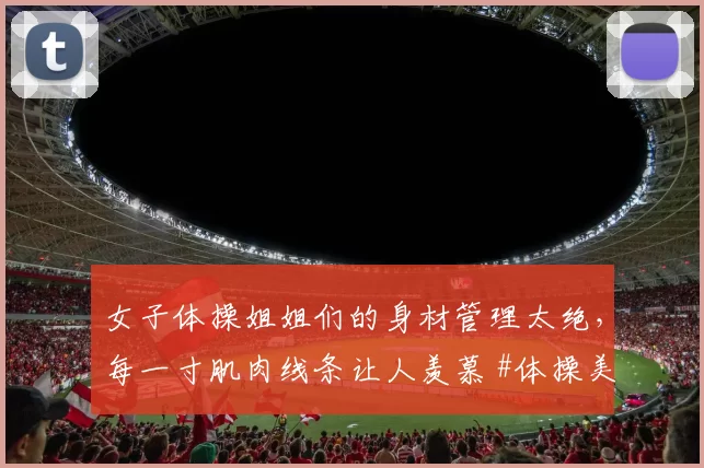 女子体操姐姐们的身材管理太绝，每一寸肌肉线条让人羡慕 #体操美女# #性感好身材##练出马甲线了#