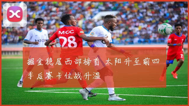 掘金稳居西部榜首 太阳升至前四 季后赛卡位战升温