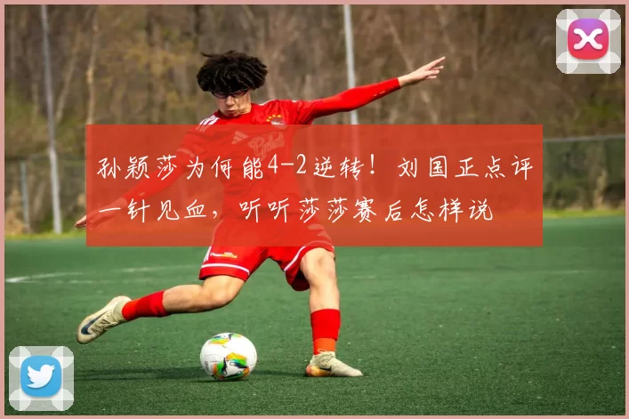 孙颖莎为何能4-2逆转！刘国正点评一针见血，听听莎莎赛后怎样说