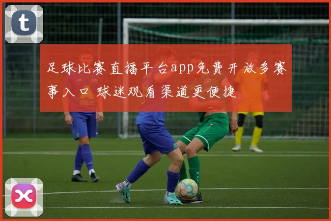 足球比赛直播平台app免费开放多赛事入口 球迷观看渠道更便捷