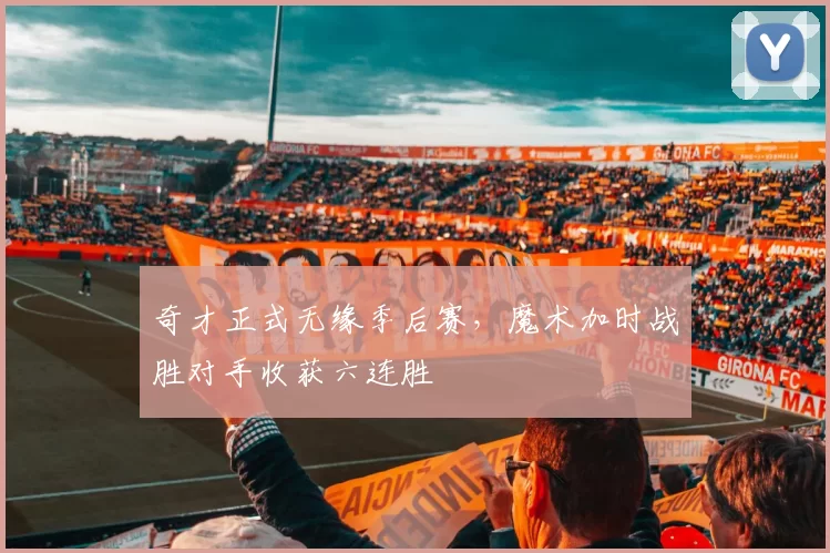 奇才正式无缘季后赛，魔术加时战胜对手收获六连胜