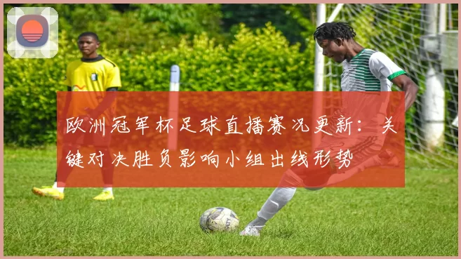 欧洲冠军杯足球直播赛况更新:关键对决胜负影响小组出线形势