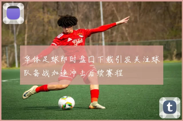 华体足球即时盘囗下载引发关注球队备战加速冲击后续赛程