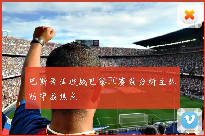 巴斯蒂亚迎战巴黎FC赛前分析主队防守成焦点