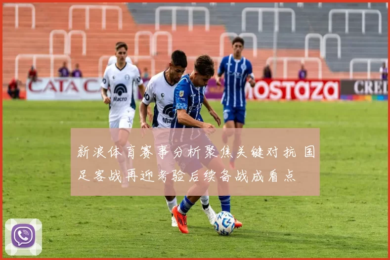 新浪体育赛事分析聚焦关键对抗 国足客战再迎考验后续备战成看点