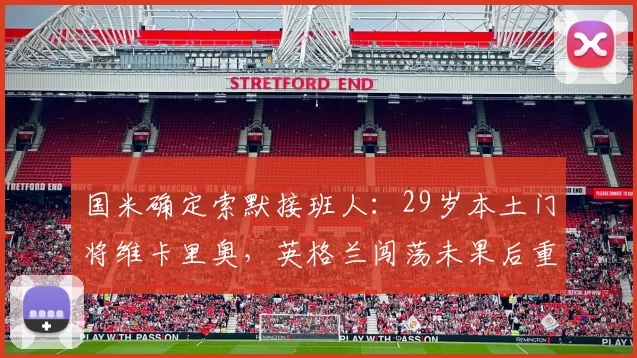 国米确定索默接班人:29岁本土门将维卡里奥,英格兰闯荡未果后重返意甲_热刺_罗马