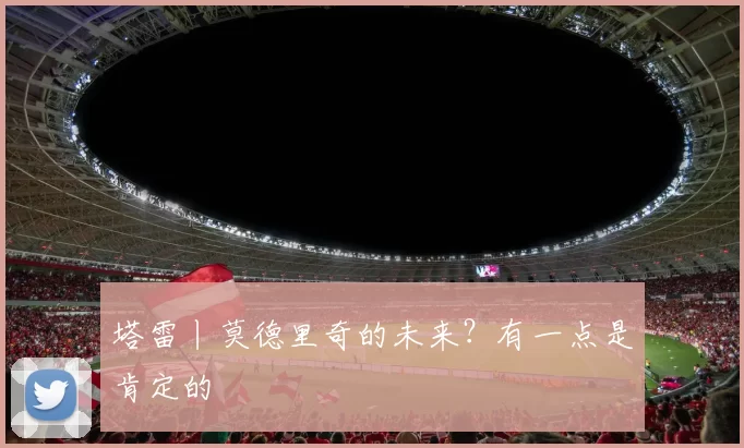 塔雷丨莫德里奇的未来？有一点是肯定的