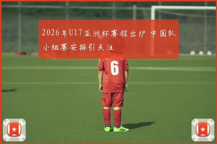 2026年U17亚洲杯赛程出炉 中国队小组赛安排引关注
