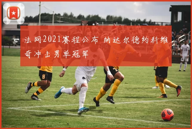 法网2021赛程公布 纳达尔德约科维奇冲击男单冠军