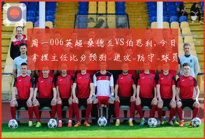 周一006英超 桑德兰VS伯恩利,今日拿捏主任比分预测_进攻_防守_球员