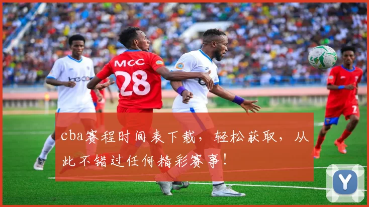 cba赛程时间表下载，轻松获取，从此不错过任何精彩赛事！