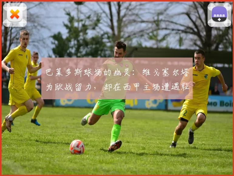 巴莱多斯球场的幽灵：维戈塞尔塔为欧战留力，却在西甲主场遭遇耻辱性惨败