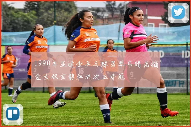 1990年亚运会乒乓球男单韦晴光摘金女双玄静和洪次玉夺冠